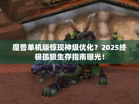魔兽单机版惊现神级优化？2025终极孤狼生存指南曝光！