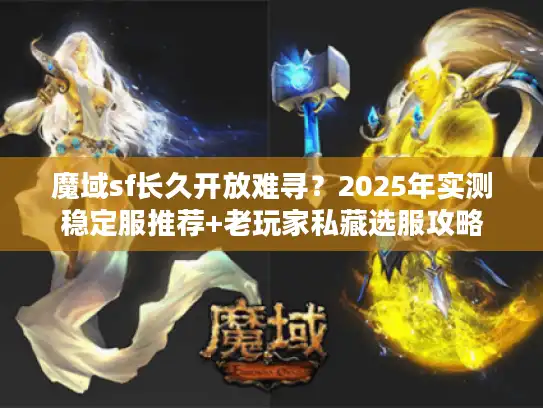 魔域sf长久开放难寻?2025年实测稳定服推荐+老玩家私藏选服攻略 魔域sf长久开放难寻?2025年实测稳定服推荐+老玩家私藏选服攻略