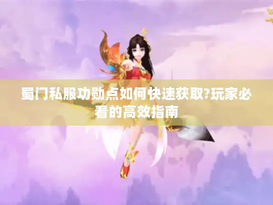 蜀门私服功勋点如何快速获取?玩家必看的高效指南