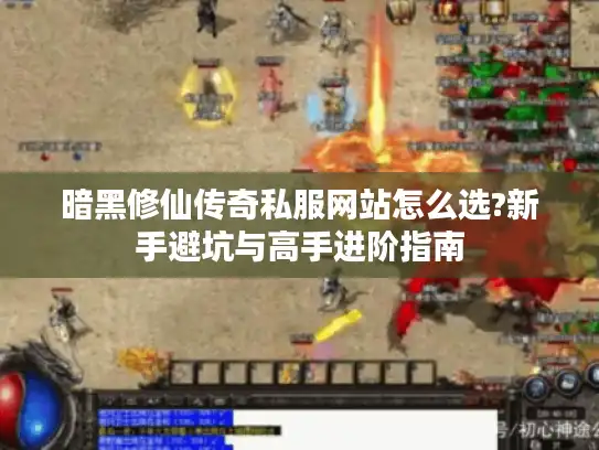 暗黑修仙传奇私服网站怎么选?新手避坑与高手进阶指南
