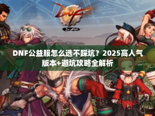 DNF公益服怎么选不踩坑？2025高人气版本+避坑攻略全解析