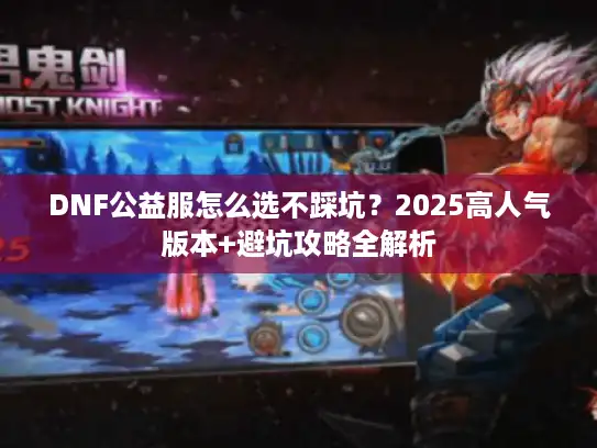 DNF公益服怎么选不踩坑？2025高人气版本+避坑攻略全解析