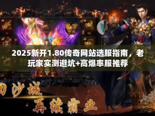 2025新开1.80传奇网站选服指南，老玩家实测避坑+高爆率服推荐