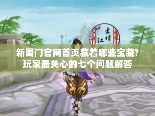 新蜀门官网首页藏着哪些宝藏?玩家最关心的七个问题解答 新蜀门官网首页藏着哪些宝藏?玩家最关心的七个问题解答