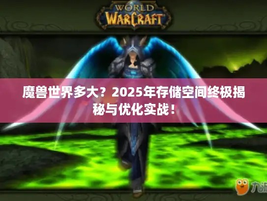 魔兽世界多大？2025年存储空间终极揭秘与优化实战！