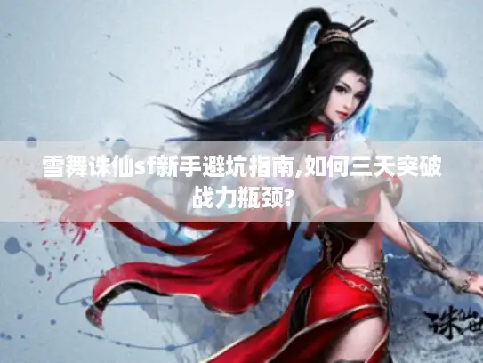 雪舞诛仙sf新手避坑指南,如何三天突破战力瓶颈?