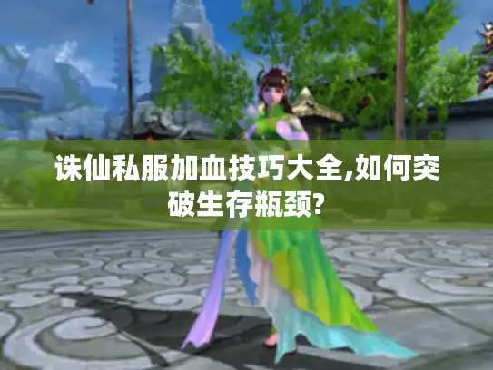 诛仙私服加血技巧大全,如何突破生存瓶颈?