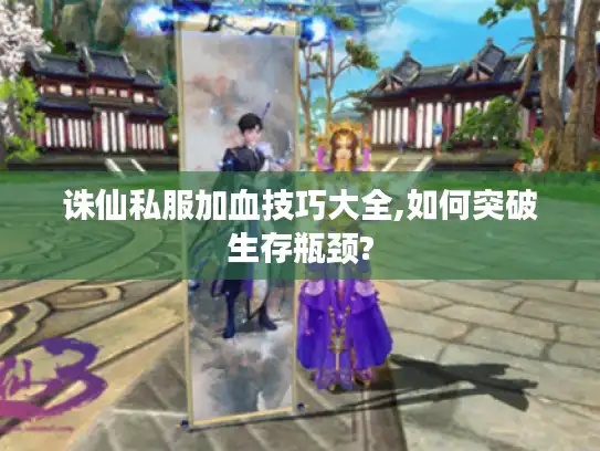 诛仙私服加血技巧大全,如何突破生存瓶颈?