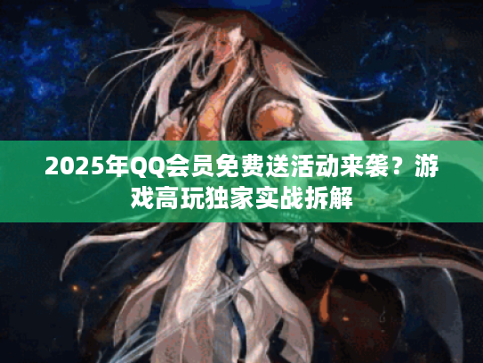 2025年QQ会员免费送活动来袭？游戏高玩独家实战拆解