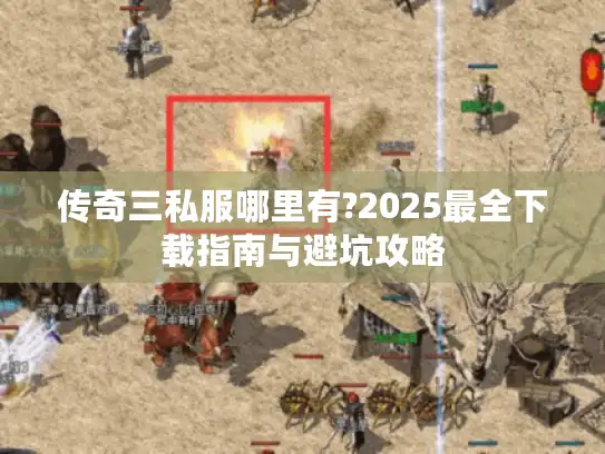 传奇三私服哪里有?2025最全下载指南与避坑攻略 传奇三私服哪里有?2025最全下载指南与避坑攻略