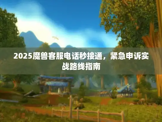 2025魔兽客服电话秒接通，紧急申诉实战路线指南