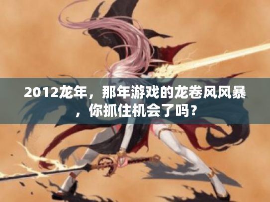 2012龙年，那年游戏的龙卷风风暴，你抓住机会了吗？