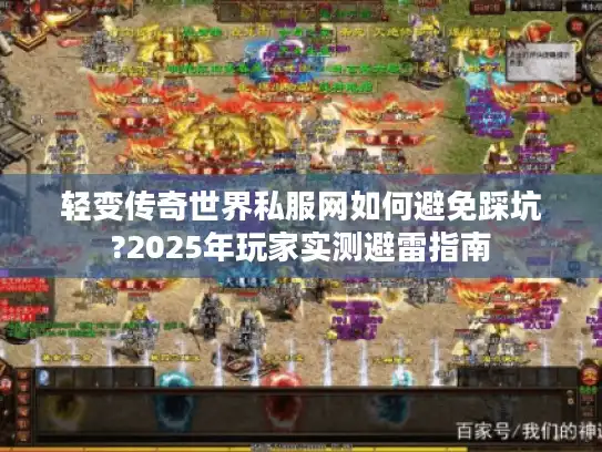 轻变传奇世界私服网如何避免踩坑?2025年玩家实测避雷指南