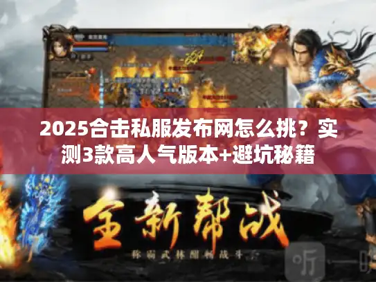 2025合击私服发布网怎么挑？实测3款高人气版本+避坑秘籍