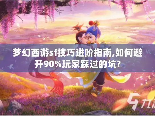 梦幻西游sf技巧进阶指南,如何避开90%玩家踩过的坑?