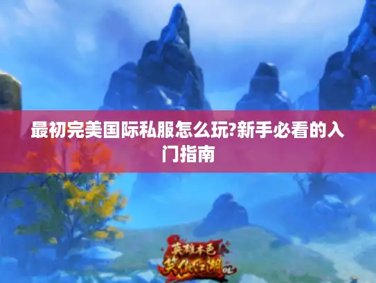 最初完美国际私服怎么玩?新手必看的入门指南