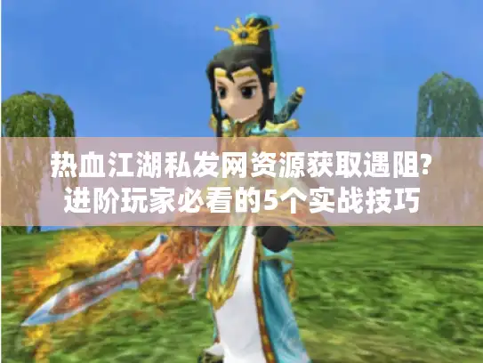 热血江湖私发网资源获取遇阻?进阶玩家必看的5个实战技巧