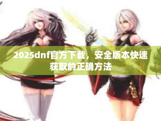 2025dnf官方下载,安全版本快速获取的正确方法 2025dnf官方下载,安全版本快速获取的正确方法