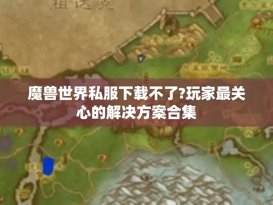 魔兽世界私服下载不了?玩家最关心的解决方案合集