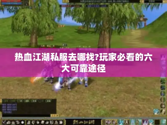 热血江湖私服去哪找?玩家必看的六大可靠途径 热血江湖私服去哪找?玩家必看的六大可靠途径