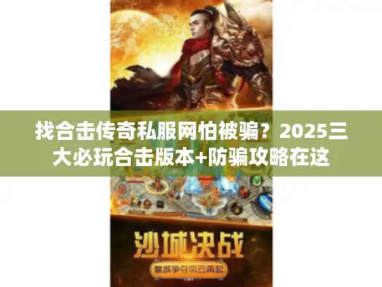 找合击传奇私服网怕被骗？2025三大必玩合击版本+防骗攻略在这