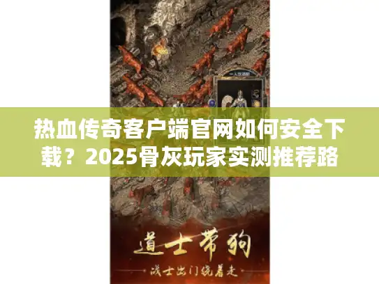 热血传奇客户端官网如何安全下载？2025骨灰玩家实测推荐路径