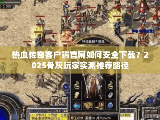 热血传奇客户端官网如何安全下载？2025骨灰玩家实测推荐路径