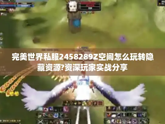 完美世界私服2458289Z空间怎么玩转隐藏资源?资深玩家实战分享