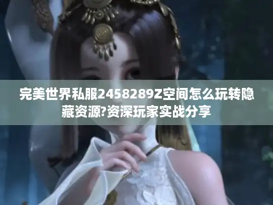 完美世界私服2458289Z空间怎么玩转隐藏资源?资深玩家实战分享