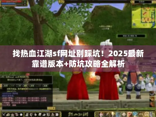 找热血江湖sf网址别踩坑！2025最新靠谱版本+防坑攻略全解析