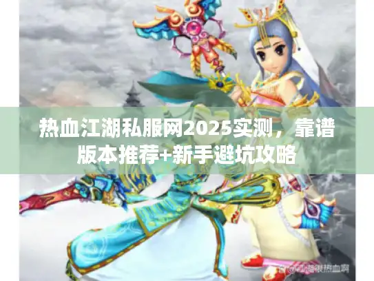 热血江湖私服网2025实测，靠谱版本推荐+新手避坑攻略