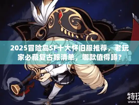 2025冒险岛SF十大怀旧服推荐，老玩家必藏复古服清单，哪款值得蹲？