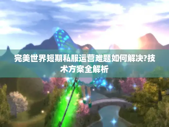 完美世界短期私服运营难题如何解决?技术方案全解析