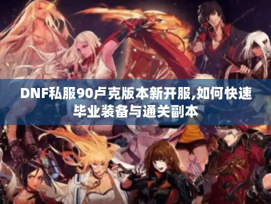 DNF私服90卢克版本新开服,如何快速毕业装备与通关副本