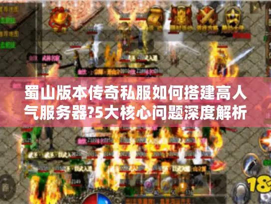 蜀山版本传奇私服如何搭建高人气服务器?5大核心问题深度解析