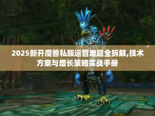 2025新开魔兽私服运营难题全拆解,技术方案与增长策略实战手册