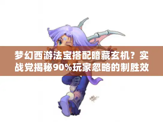 梦幻西游法宝搭配暗藏玄机？实战党揭秘90%玩家忽略的制胜效果！