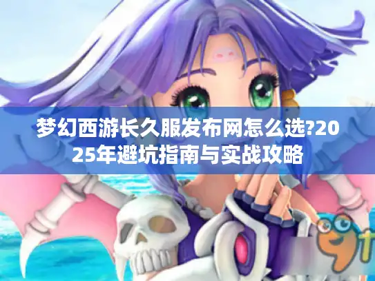 梦幻西游长久服发布网怎么选?2025年避坑指南与实战攻略