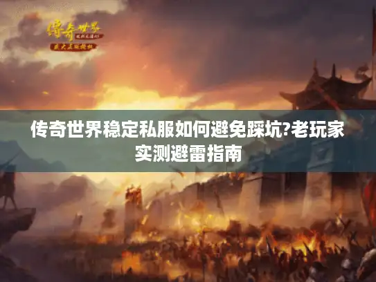 传奇世界稳定私服如何避免踩坑?老玩家实测避雷指南