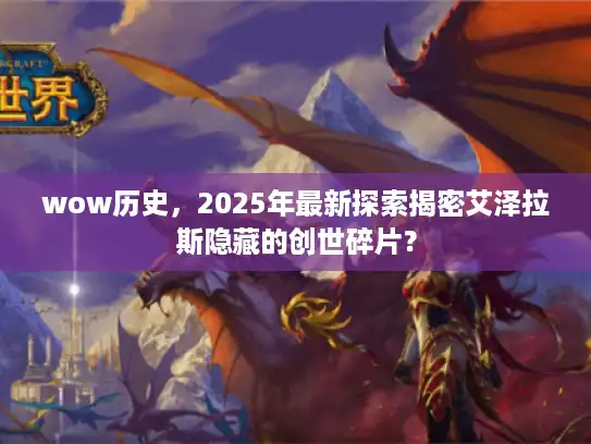 wow历史,2025年最新探索揭密艾泽拉斯隐藏的创世碎片? wow历史,2025年最新探索揭密艾泽拉斯隐藏的创世碎片?