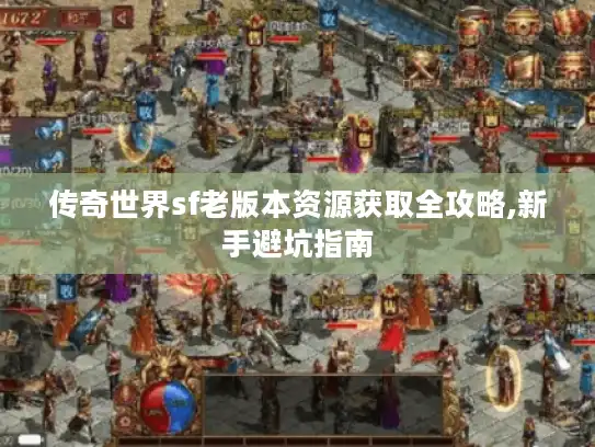 传奇世界sf老版本资源获取全攻略,新手避坑指南