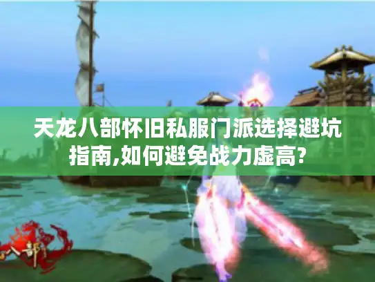 天龙八部怀旧私服门派选择避坑指南,如何避免战力虚高?