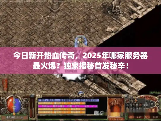 今日新开热血传奇，2025年哪家服务器最火爆？独家揭秘首发秘辛！