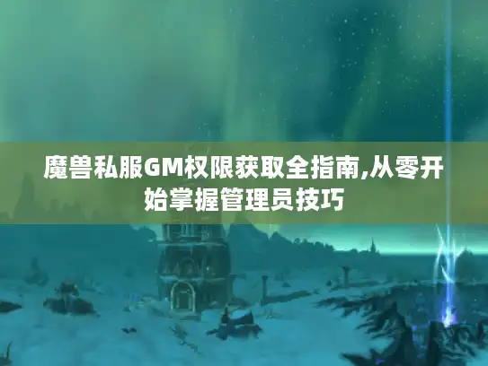 魔兽私服GM权限获取全指南,从零开始掌握管理员技巧 魔兽私服GM权限获取全指南,从零开始掌握管理员技巧