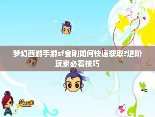 梦幻西游手游sf金刚如何快速获取?进阶玩家必看技巧 梦幻西游手游sf金刚如何快速获取?进阶玩家必看技巧