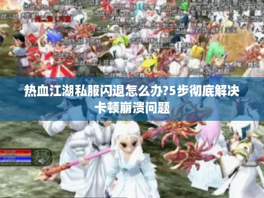 热血江湖私服闪退怎么办?5步彻底解决卡顿崩溃问题