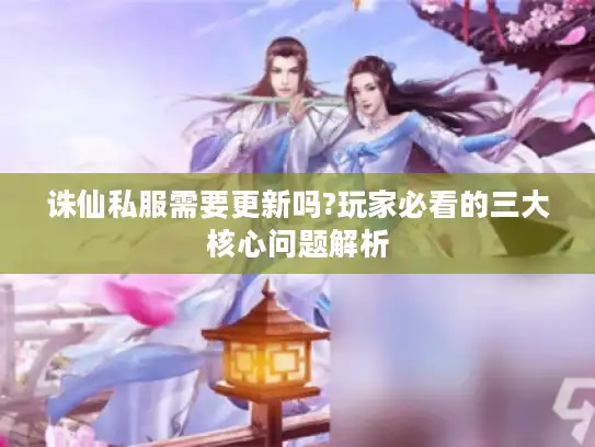 诛仙私服需要更新吗?玩家必看的三大核心问题解析
