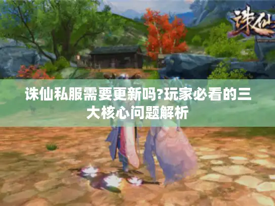诛仙私服需要更新吗?玩家必看的三大核心问题解析