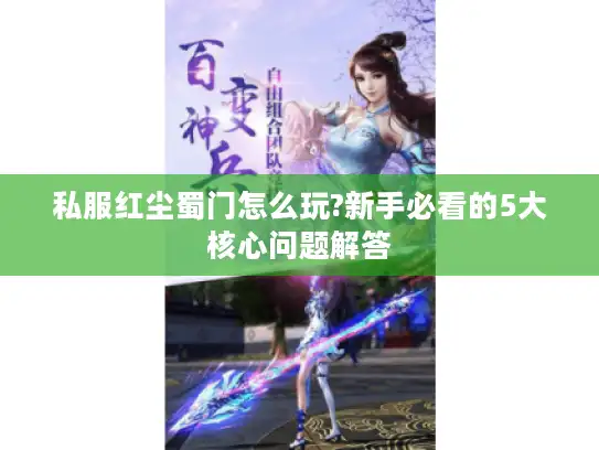 私服红尘蜀门怎么玩?新手必看的5大核心问题解答