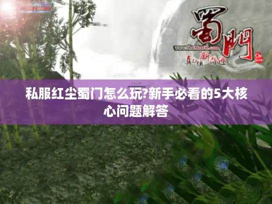 私服红尘蜀门怎么玩?新手必看的5大核心问题解答